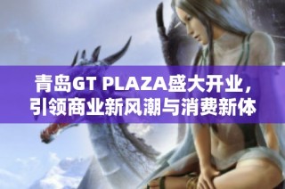 青岛GT PLAZA盛大开业，引领商业新风潮与消费新体验