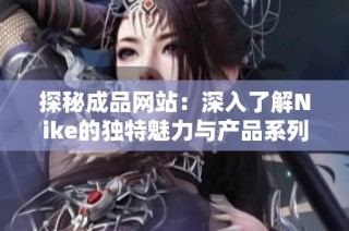 探秘成品网站：深入了解Nike的独特魅力与产品系列
