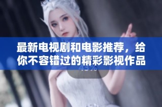 最新电视剧和电影推荐，给你不容错过的精彩影视作品