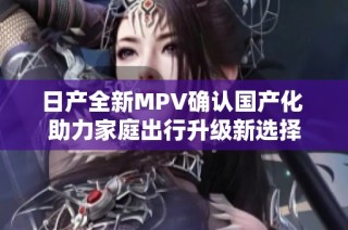 日产全新MPV确认国产化 助力家庭出行升级新选择