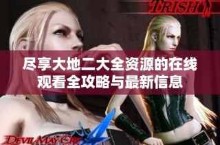 尽享大地二大全资源的在线观看全攻略与最新信息