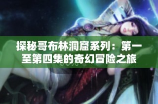 探秘哥布林洞窟系列：第一至第四集的奇幻冒险之旅