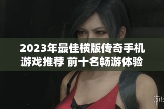 2023年最佳横版传奇手机游戏推荐 前十名畅游体验分享