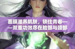 面膜滋养肌肤，锁住青春——双重功效尽在脸部与颈部