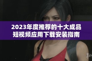 2023年度推荐的十大成品短视频应用下载安装指南