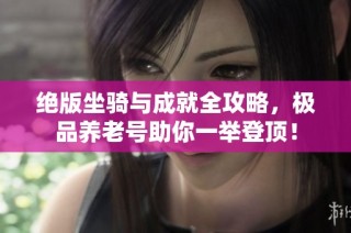 绝版坐骑与成就全攻略，极品养老号助你一举登顶！