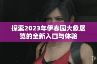 探索2023年伊春园大象展览的全新入口与体验