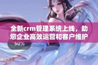 全新crm管理系统上线，助您企业高效运营和客户维护