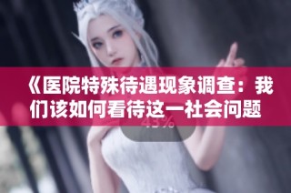 《医院特殊待遇现象调查：我们该如何看待这一社会问题》