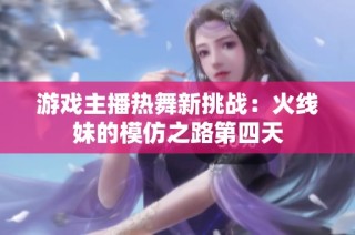 游戏主播热舞新挑战：火线妹的模仿之路第四天