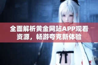 全面解析黄金网站APP观看资源，畅游夸克新体验