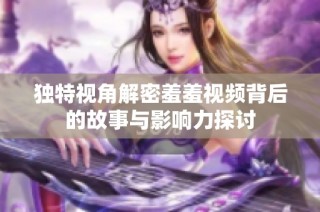 独特视角解密羞羞视频背后的故事与影响力探讨