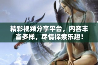 精彩视频分享平台，内容丰富多样，尽情探索乐趣！