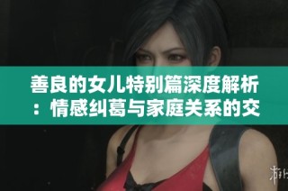 善良的女儿特别篇深度解析：情感纠葛与家庭关系的交织探讨