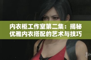 内衣柜工作室第二集：揭秘优雅内衣搭配的艺术与技巧