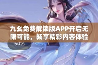 九幺免费解锁版APP开启无限可能，畅享精彩内容体验