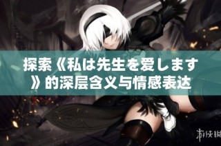 探索《私は先生を爱します》的深层含义与情感表达