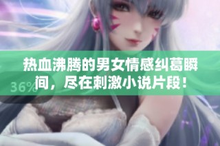 热血沸腾的男女情感纠葛瞬间，尽在刺激小说片段！