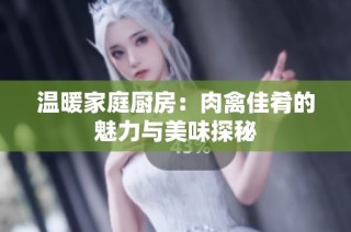 温暖家庭厨房：肉禽佳肴的魅力与美味探秘