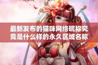 最新发布的猫咪网络昵称究竟是什么样的永久区域名称呢