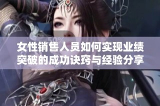 女性销售人员如何实现业绩突破的成功诀窍与经验分享