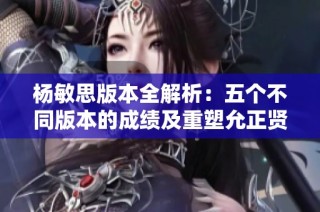杨敏思版本全解析：五个不同版本的成绩及重塑允正贤的魅力
