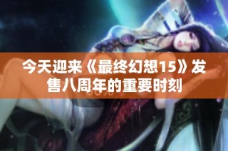今天迎来《最终幻想15》发售八周年的重要时刻