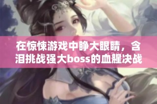 在惊悚游戏中睁大眼睛，含泪挑战强大boss的血腥决战