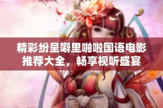 精彩纷呈噼里啪啦国语电影推荐大全，畅享视听盛宴