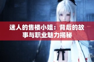 迷人的售楼小姐：背后的故事与职业魅力揭秘