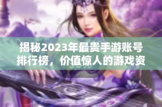 揭秘2023年最贵手游账号排行榜，价值惊人的游戏资产一览