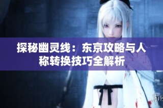 探秘幽灵线：东京攻略与人称转换技巧全解析