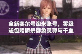 全新赛尔号淘米账号，零级送包赔瞬杀御象灵尊与千血圣谱