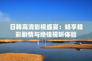 日韩高清影视盛宴：畅享精彩剧情与绝佳视听体验