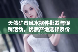 天然矿石风水摆件批发与促销活动，优质产地选择及价格优势解析