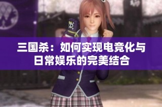 三国杀：如何实现电竞化与日常娱乐的完美结合
