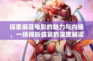 探索麻豆电影的魅力与内涵，一场视听盛宴的深度解读