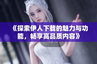 《探索伊人下载的魅力与功能，畅享高品质内容》