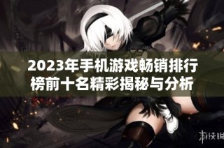 2023年手机游戏畅销排行榜前十名精彩揭秘与分析