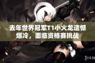 去年世界冠军T1小火龙遗憾爆冷，面临资格赛挑战
