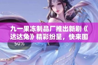 九一果冻制品厂推出新剧《达达兔》精彩纷呈，快来围观！