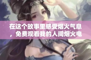 在这个故事里感受烟火气息，免费观看我的人间烟火电视剧