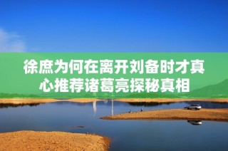 徐庶为何在离开刘备时才真心推荐诸葛亮探秘真相