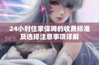 24小时住家保姆的收费标准及选择注意事项详解