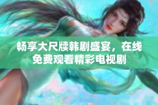 畅享大尺牍韩剧盛宴，在线免费观看精彩电视剧