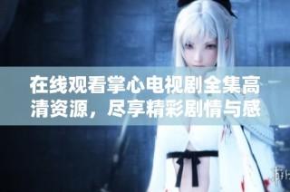 在线观看掌心电视剧全集高清资源，尽享精彩剧情与感人瞬间