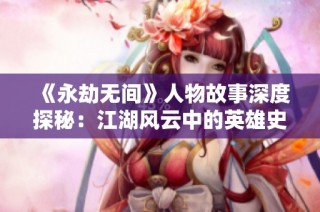 《永劫无间》人物故事深度探秘：江湖风云中的英雄史诗与传奇态势