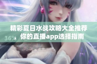 精彩夏日水战攻略大全推荐，你的直播app选择指南