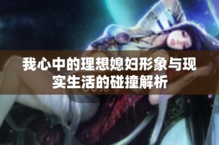 我心中的理想媳妇形象与现实生活的碰撞解析