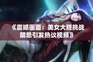 《震撼画面：美女大胆挑战禁忌引发热议视频》